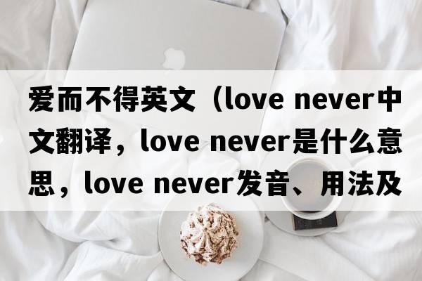 愛(ài)而不得英文（love never中文翻譯，love never是什么意思，love never發(fā)音、用法及例句）