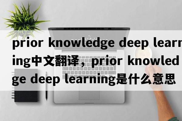 prior knowledge deep learning中文翻譯，prior knowledge deep learning是什么意思，prior knowledge deep learning發(fā)音、用法及例句