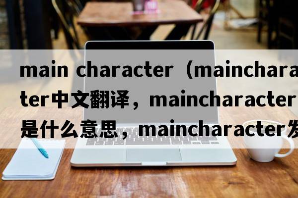 main character（maincharacter中文翻譯，maincharacter是什么意思，maincharacter發(fā)音、用法及例句）