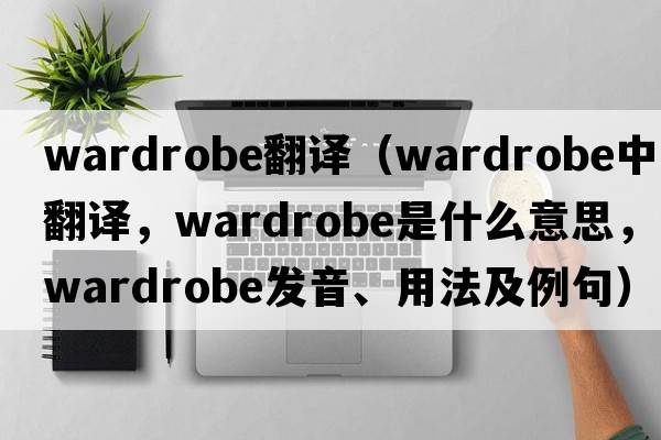 wardrobe翻譯（wardrobe中文翻譯，wardrobe是什么意思，wardrobe發(fā)音、用法及例句）