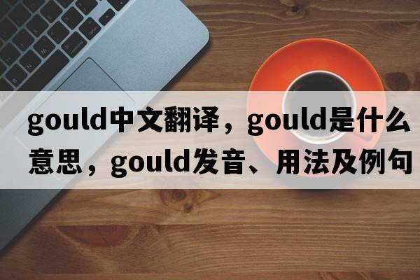 Gould中文翻譯，Gould是什么意思，Gould發(fā)音、用法及例句