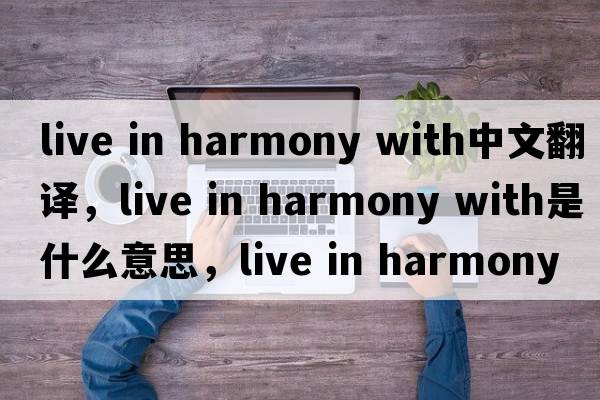 live in harmony with中文翻譯，live in harmony with是什么意思，live in harmony with發(fā)音、用法及例句
