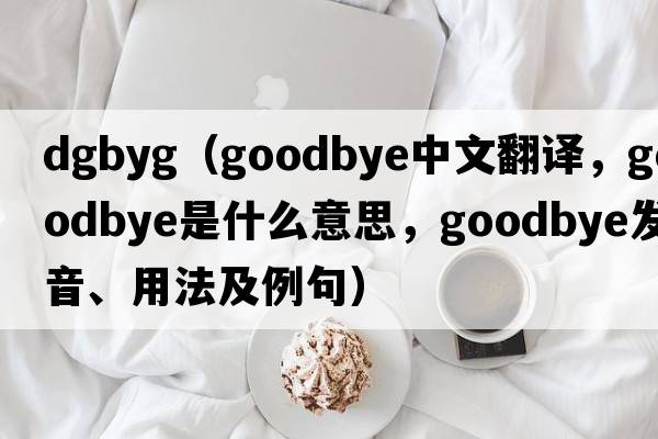 dgbyg（goodbye中文翻譯，goodbye是什么意思，goodbye發(fā)音、用法及例句）