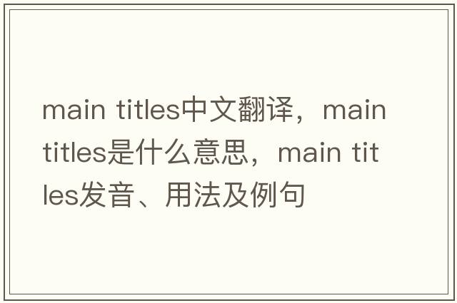 main titles中文翻譯，main titles是什么意思，main titles發(fā)音、用法及例句