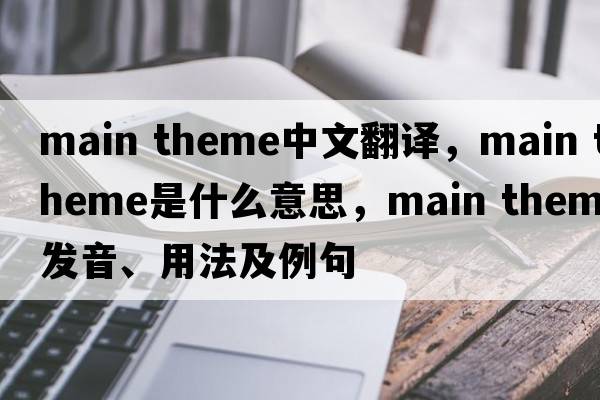 main theme中文翻譯，main theme是什么意思，main theme發(fā)音、用法及例句
