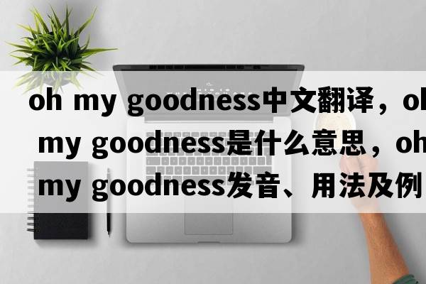 oh my goodness中文翻譯，oh my goodness是什么意思，oh my goodness發(fā)音、用法及例句