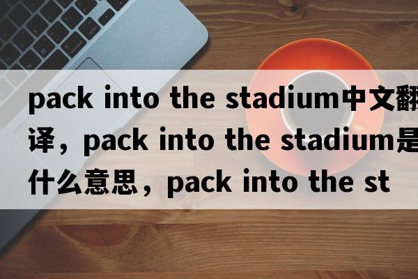 pack into the stadium中文翻譯，pack into the stadium是什么意思，pack into the stadium發(fā)音、用法及例句