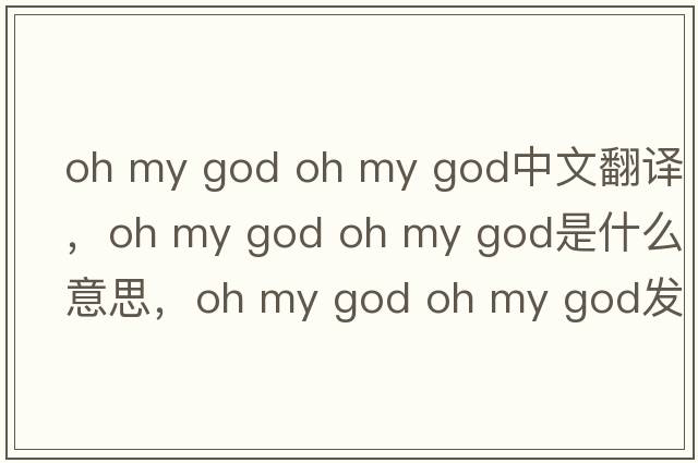 oh my god oh my god中文翻譯，oh my god oh my god是什么意思，oh my god oh my god發(fā)音、用法及例句