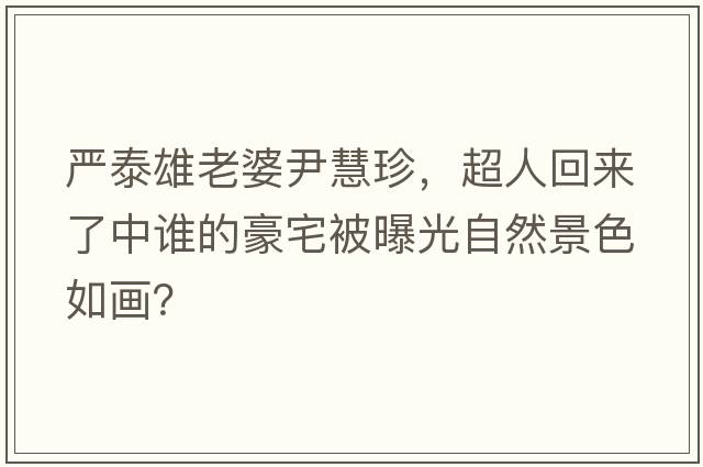 嚴泰雄老婆尹慧珍，超人回來(lái)了中誰(shuí)的豪宅被曝光自然景色如畫(huà)？