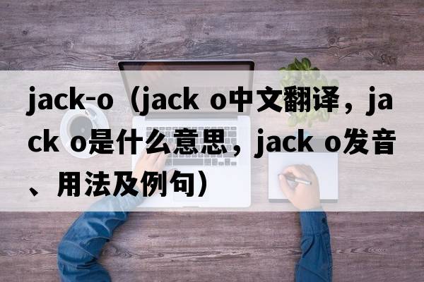 jack-o（jack o中文翻譯，jack o是什么意思，jack o發(fā)音、用法及例句）