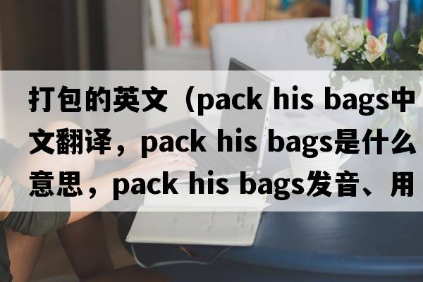 打包的英文（pack his bags中文翻譯，pack his bags是什么意思，pack his bags發(fā)音、用法及例句）