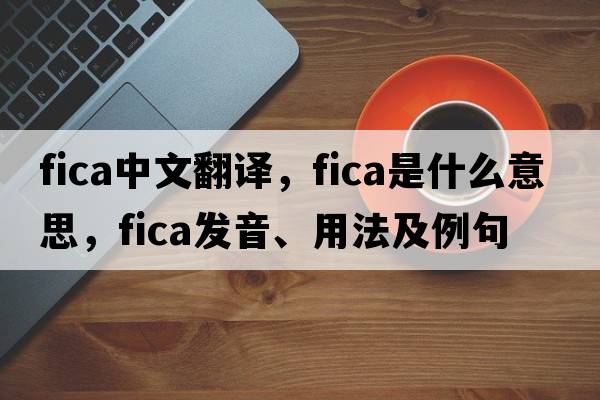 fica中文翻譯，fica是什么意思，fica發(fā)音、用法及例句