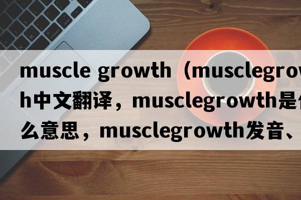 muscle growth（musclegrowth中文翻譯，musclegrowth是什么意思，musclegrowth發(fā)音、用法及例句）
