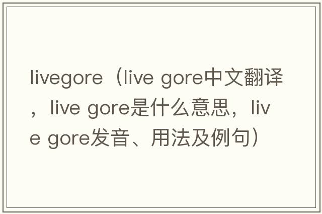 livegore（live gore中文翻譯，live gore是什么意思，live gore發(fā)音、用法及例句）