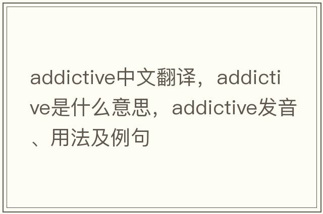 addictive中文翻譯，addictive是什么意思，addictive發(fā)音、用法及例句