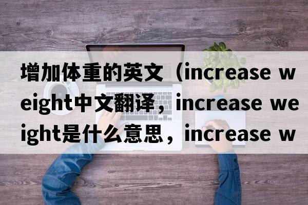 增加體重的英文（increase weight中文翻譯，increase weight是什么意思，increase weight發(fā)音、用法及例句）