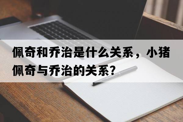佩奇和喬治是什么關(guān)系，小豬佩奇與喬治的關(guān)系？