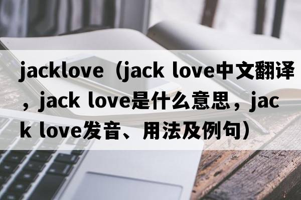 jacklove（jack love中文翻譯，jack love是什么意思，jack love發(fā)音、用法及例句）