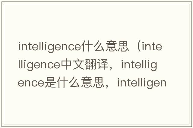 intelligence什么意思（intelligence中文翻譯，intelligence是什么意思，intelligence發(fā)音、用法及例句）