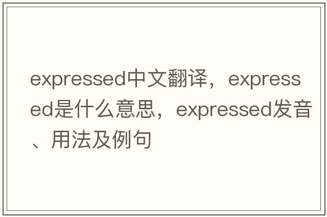expressed中文翻譯，expressed是什么意思，expressed發(fā)音、用法及例句