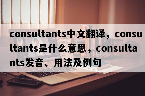 consultants中文翻譯，consultants是什么意思，consultants發(fā)音、用法及例句