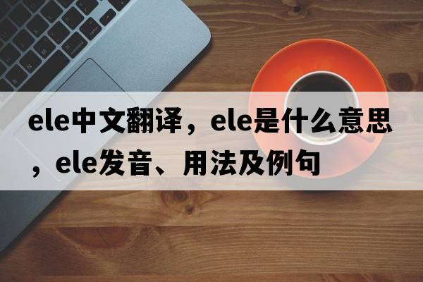 ELE中文翻譯，ELE是什么意思，ELE發(fā)音、用法及例句