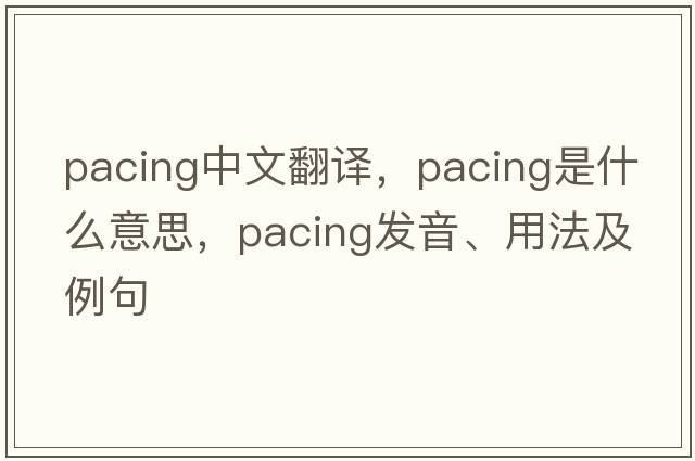 pacing中文翻譯，pacing是什么意思，pacing發(fā)音、用法及例句