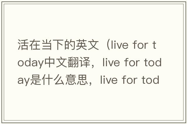 活在當下的英文（live for today中文翻譯，live for today是什么意思，live for today發(fā)音、用法及例句）