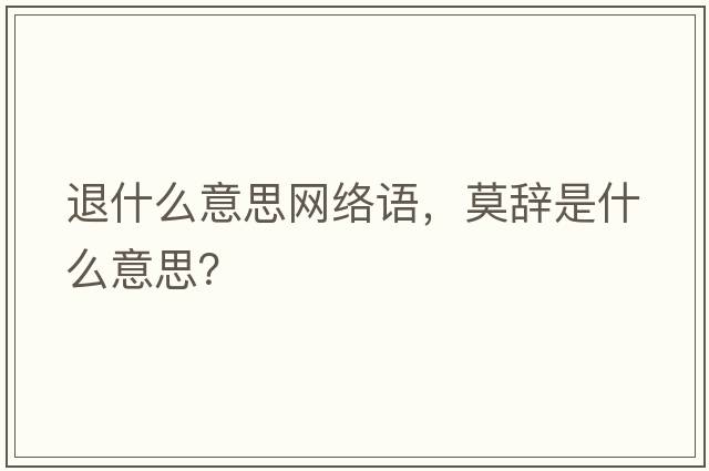 退什么意思網(wǎng)絡(luò )語(yǔ)，莫辭是什么意思？