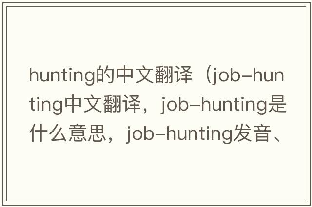 hunting的中文翻譯（job-hunting中文翻譯，job-hunting是什么意思，job-hunting發(fā)音、用法及例句）