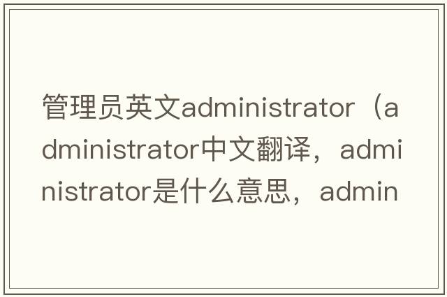 管理員英文administrator（administrator中文翻譯，administrator是什么意思，administrator發(fā)音、用法及例句）