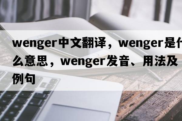 Wenger中文翻譯，Wenger是什么意思，Wenger發(fā)音、用法及例句