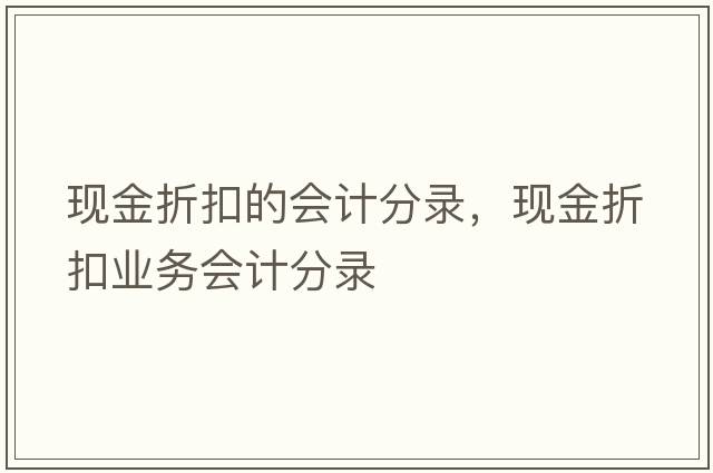 現金折扣的會(huì )計分錄，現金折扣業(yè)務(wù)會(huì )計分錄