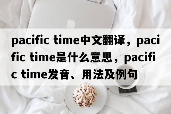 pacific time中文翻譯，pacific time是什么意思，pacific time發(fā)音、用法及例句