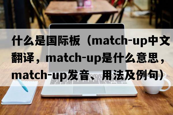 什么是國際板（match-up中文翻譯，match-up是什么意思，match-up發(fā)音、用法及例句）