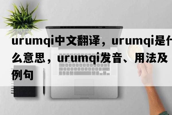 Urumqi中文翻譯，Urumqi是什么意思，Urumqi發(fā)音、用法及例句