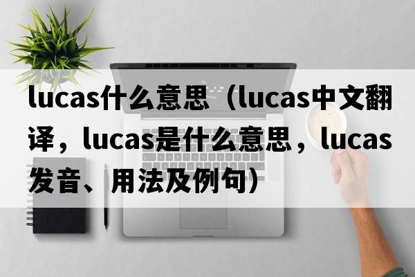 lucas什么意思（Lucas中文翻譯，Lucas是什么意思，Lucas發(fā)音、用法及例句）