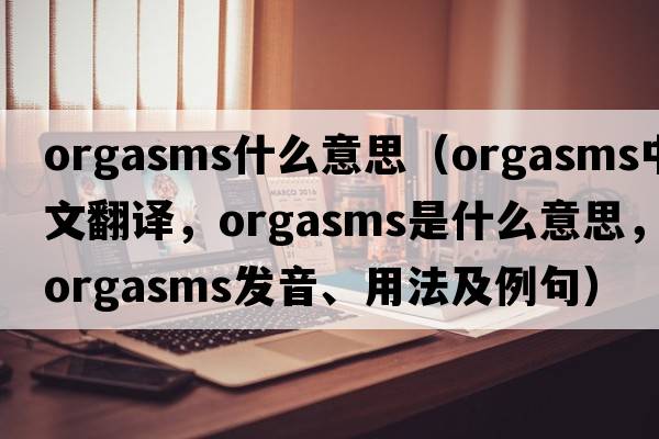 orgasms什么意思（orgasms中文翻譯，orgasms是什么意思，orgasms發(fā)音、用法及例句）
