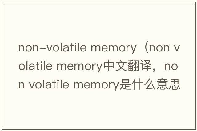 non-volatile memory（non volatile memory中文翻譯，non volatile memory是什么意思，non volatile memory發(fā)音、用法及例句）