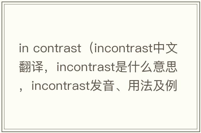 in contrast（incontrast中文翻譯，incontrast是什么意思，incontrast發(fā)音、用法及例句）