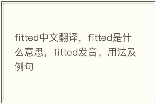 fitted中文翻譯，fitted是什么意思，fitted發(fā)音、用法及例句