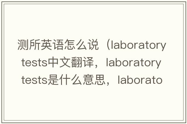 測所英語(yǔ)怎么說(shuō)（laboratory tests中文翻譯，laboratory tests是什么意思，laboratory tests發(fā)音、用法及例句）