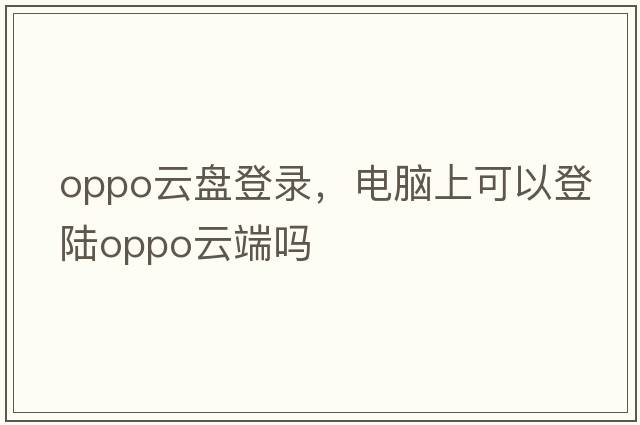 oppo云盤(pán)登錄，電腦上可以登陸oppo云端嗎