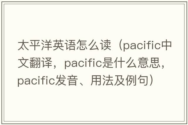 太平洋英語(yǔ)怎么讀（pacific中文翻譯，pacific是什么意思，pacific發(fā)音、用法及例句）