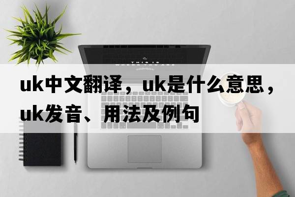 uk中文翻譯，uk是什么意思，uk發(fā)音、用法及例句