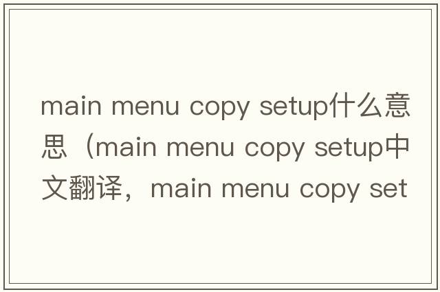 main menu copy setup什么意思（main menu copy setup中文翻譯，main menu copy setup是什么意思，main menu copy setup發(fā)音、用