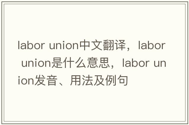 labor union中文翻譯，labor union是什么意思，labor union發(fā)音、用法及例句