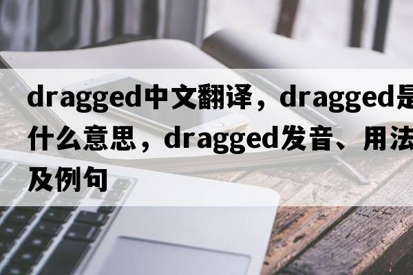 dragged中文翻譯，dragged是什么意思，dragged發(fā)音、用法及例句