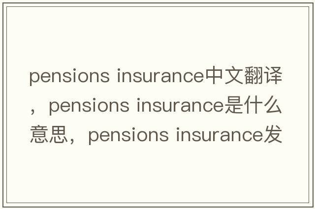 pensions insurance中文翻譯，pensions insurance是什么意思，pensions insurance發(fā)音、用法及例句