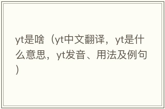 yt是啥（yt中文翻譯，yt是什么意思，yt發(fā)音、用法及例句）